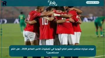 موعد مباراة منتخب مصر أمام إثيوبيا في تصفيات كأس العالم 2026.. هل أنتم مستعدون؟